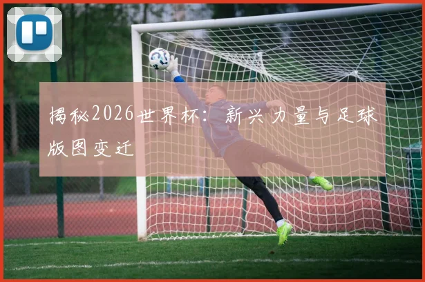 揭秘2026世界杯：新兴力量与足球版图变迁