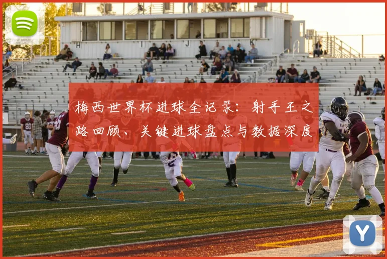 梅西世界杯进球全记录：射手王之路回顾、关键进球盘点与数据深度解析