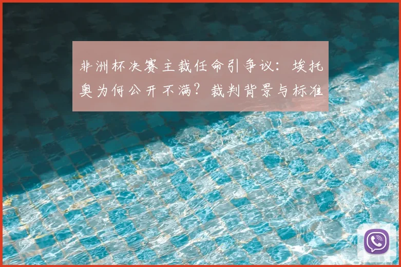 非洲杯决赛主裁任命引争议:埃托奥为何公开不满?裁判背景与标准遭质疑