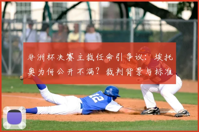 非洲杯决赛主裁任命引争议：埃托奥为何公开不满？裁判背景与标准遭质疑