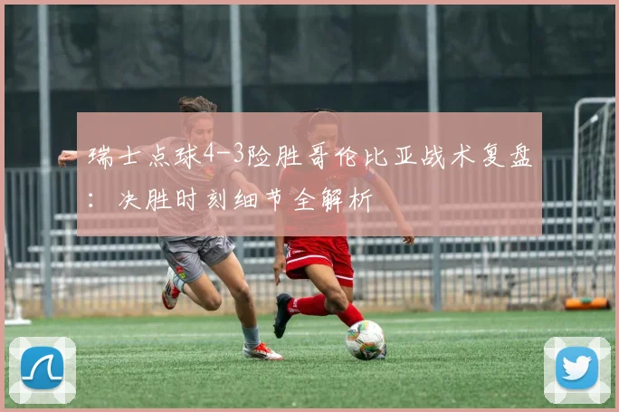 瑞士点球4-3险胜哥伦比亚战术复盘:决胜时刻细节全解析