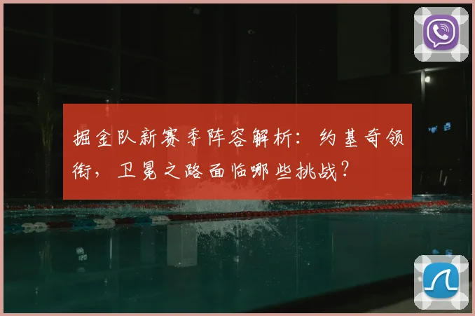 掘金队新赛季阵容解析：约基奇领衔，卫冕之路面临哪些挑战？