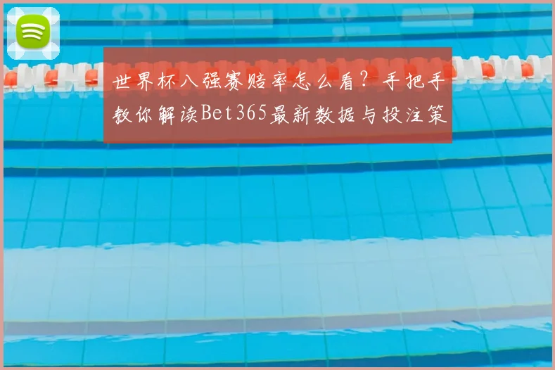 世界杯八强赛赔率怎么看？手把手教你解读Bet365最新数据与投注策略