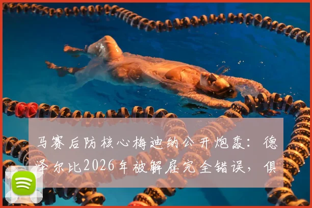 马赛后防核心梅迪纳公开炮轰：德泽尔比2026年被解雇完全错误，俱乐部决策令人愤怒