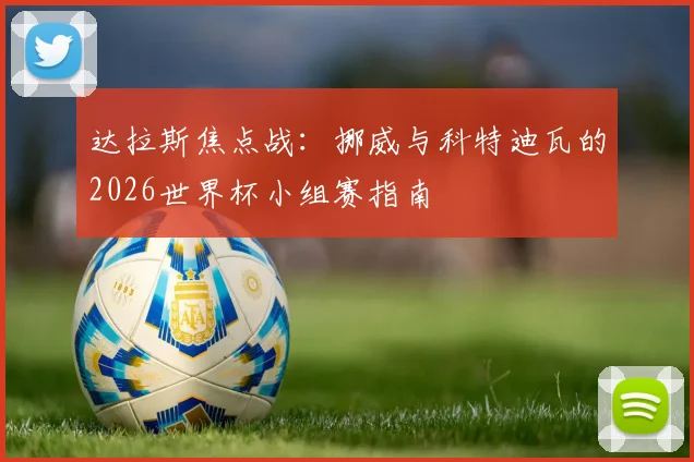 达拉斯焦点战:挪威与科特迪瓦的2026世界杯小组赛指南