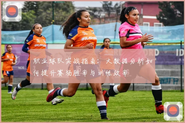 职业球队实战指南：大数据分析如何提升赛场胜率与训练效率