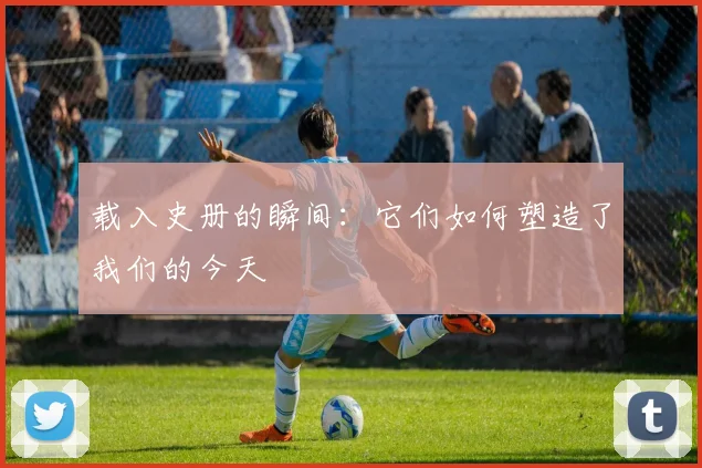 载入史册的瞬间：它们如何塑造了我们的今天