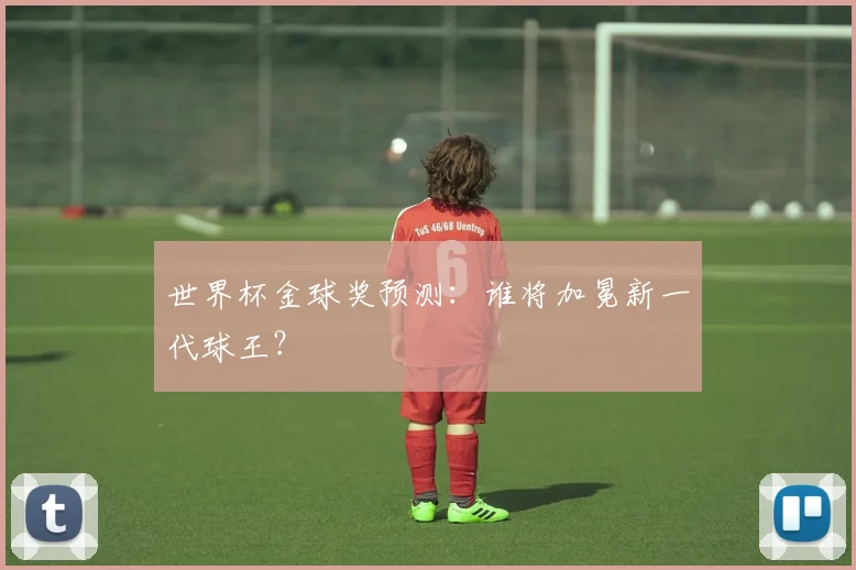 世界杯金球奖预测:谁将加冕新一代球王?